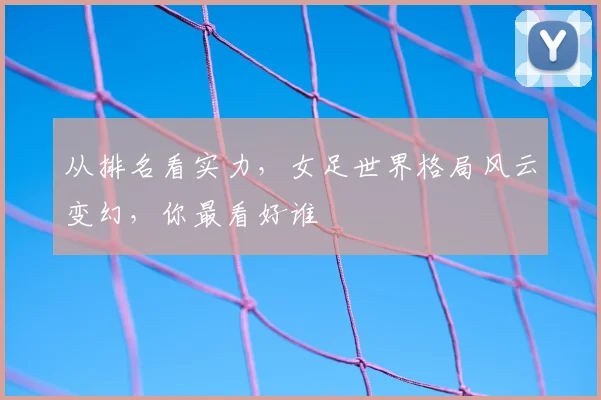 从排名看实力，女足世界格局风云变幻，你最看好谁