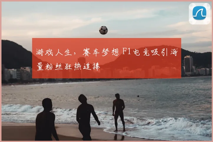 游戏人生，赛车梦想 F1电竞吸引海量粉丝狂热追捧