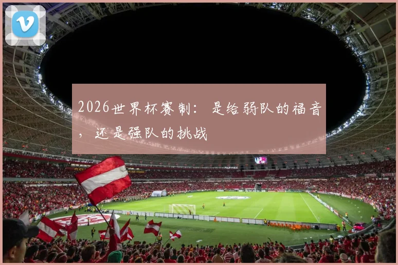 2026世界杯赛制:是给弱队的福音,还是强队的挑战