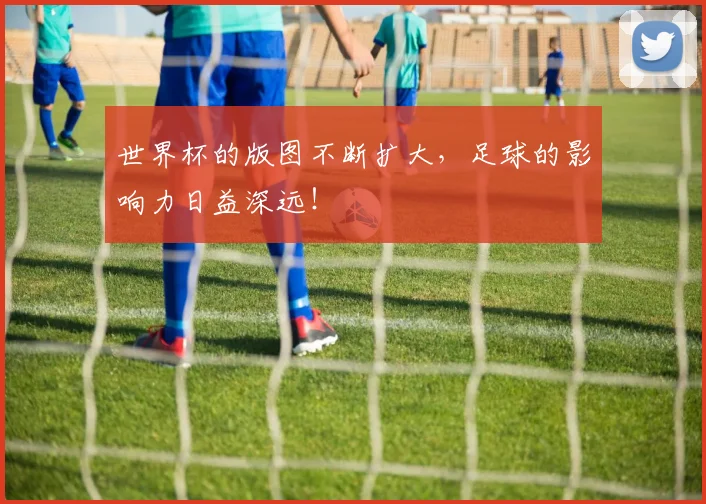 世界杯的版图不断扩大，足球的影响力日益深远！
