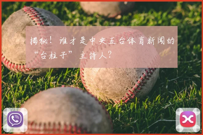 揭秘！谁才是中央五台体育新闻的“台柱子”主持人？