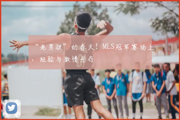 “老男孩”的春天!MLS冠军赛场上,经验与激情并存