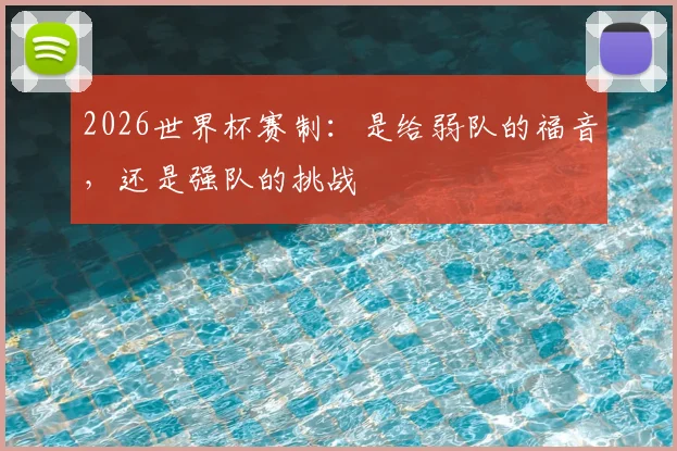 2026世界杯赛制:是给弱队的福音,还是强队的挑战